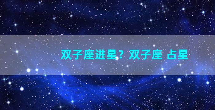 双子座进星？双子座 占星